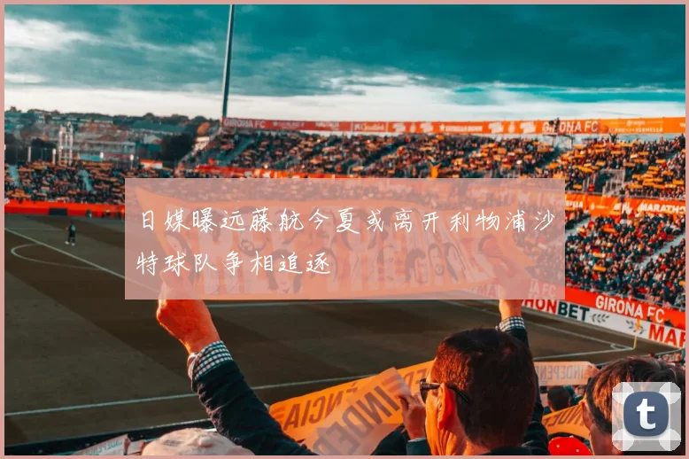 日媒曝远藤航今夏或离开利物浦沙特球队争相追逐