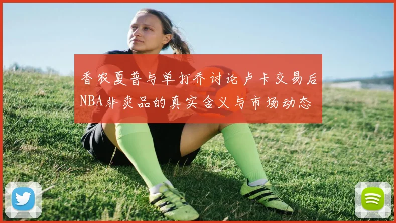 香农夏普与单打乔讨论卢卡交易后NBA非卖品的真实含义与市场动态
