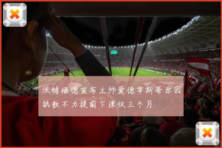 沃特福德宣布主帅爱德华斯蒂尔因执教不力提前下课仅三个月