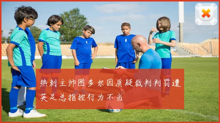 热刺主帅图多尔因质疑裁判判罚遭英足总指控行为不当