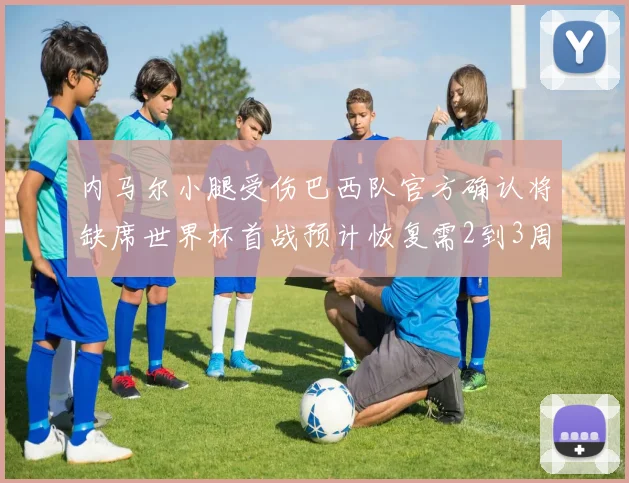 内马尔小腿受伤巴西队官方确认将缺席世界杯首战预计恢复需2到3周