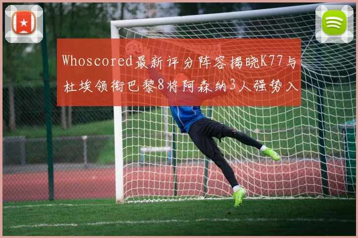 Whoscored最新评分阵容揭晓K77与杜埃领衔巴黎8将阿森纳3人强势入选