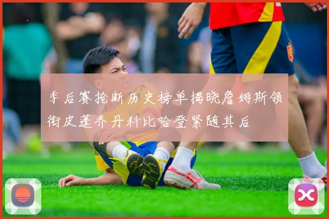 季后赛抢断历史榜单揭晓詹姆斯领衔皮蓬乔丹科比哈登紧随其后