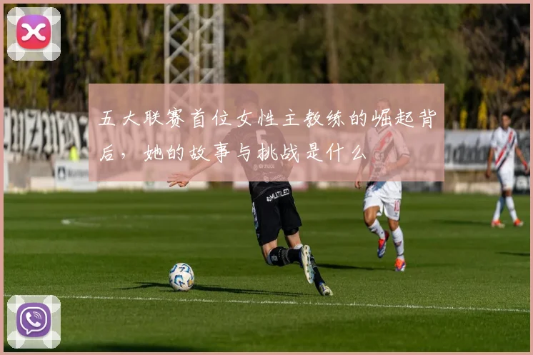 五大联赛首位女性主教练的崛起背后，她的故事与挑战是什么