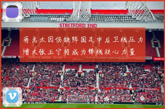 蒋光太因伤缺阵国足中后卫线压力增大张玉宁将成为锋线核心力量