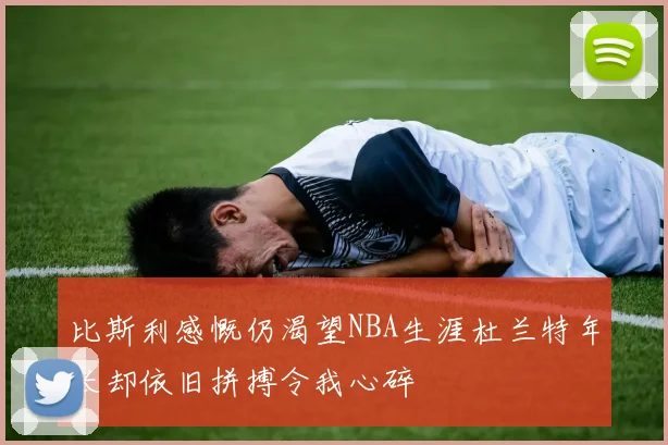 比斯利感慨仍渴望NBA生涯杜兰特年长却依旧拼搏令我心碎