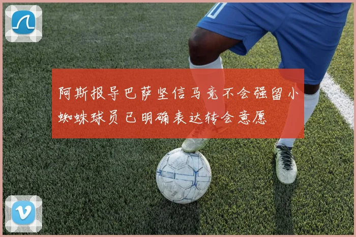 阿斯报导巴萨坚信马竞不会强留小蜘蛛球员已明确表达转会意愿