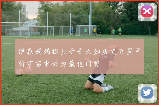 伊森妈妈称儿子手大如历史巨星平行宇宙中必为最佳门将