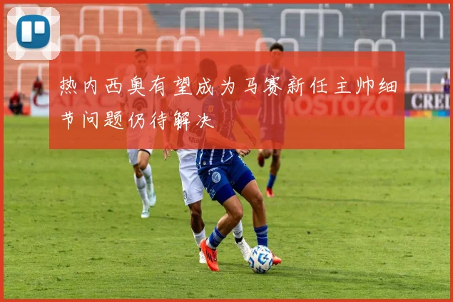 热内西奥有望成为马赛新任主帅细节问题仍待解决