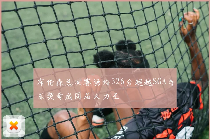 布伦森总决赛场均326分超越SGA与东契奇成同届火力王