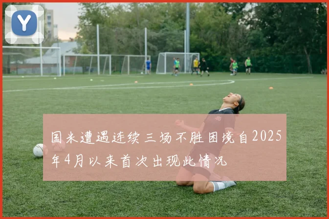 国米遭遇连续三场不胜困境自2025年4月以来首次出现此情况