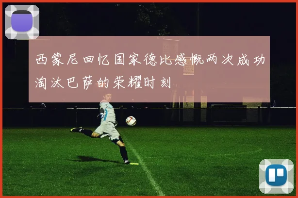 西蒙尼回忆国家德比感慨两次成功淘汰巴萨的荣耀时刻