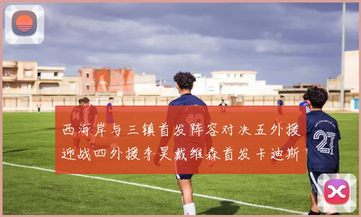 西海岸与三镇首发阵容对决五外援迎战四外援李昊戴维森首发卡迪斯出战