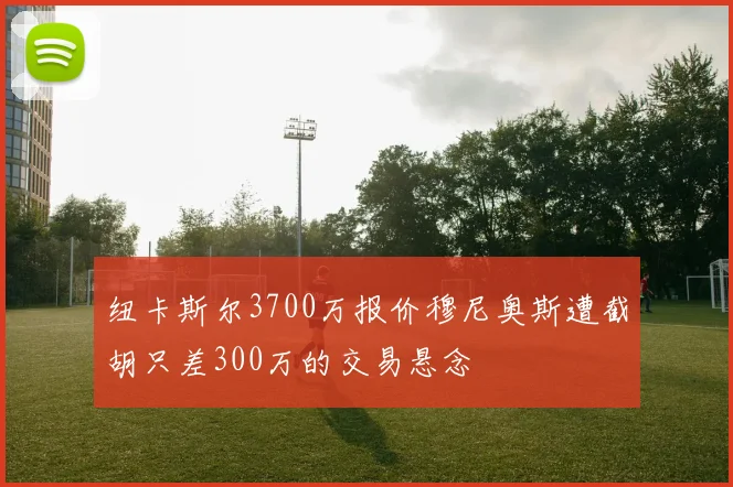 纽卡斯尔3700万报价穆尼奥斯遭截胡只差300万的交易悬念
