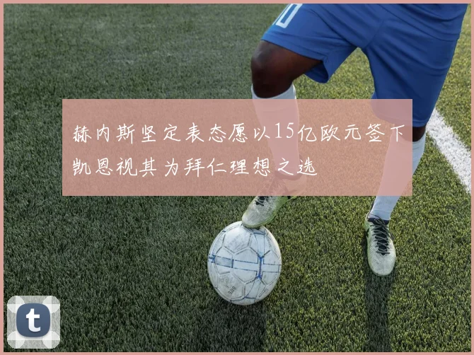 赫内斯坚定表态愿以15亿欧元签下凯恩视其为拜仁理想之选