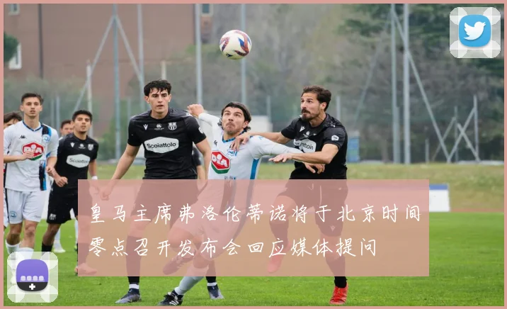 皇马主席弗洛伦蒂诺将于北京时间零点召开发布会回应媒体提问