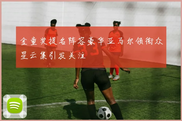金童奖提名阵容豪华亚马尔领衔众星云集引发关注