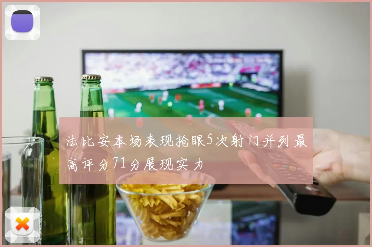 法比安本场表现抢眼5次射门并列最高评分71分展现实力