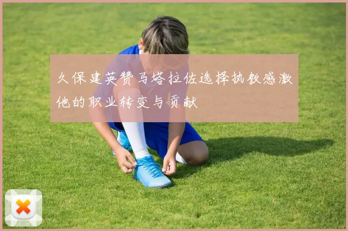 久保建英赞马塔拉佐选择执教感激他的职业转变与贡献