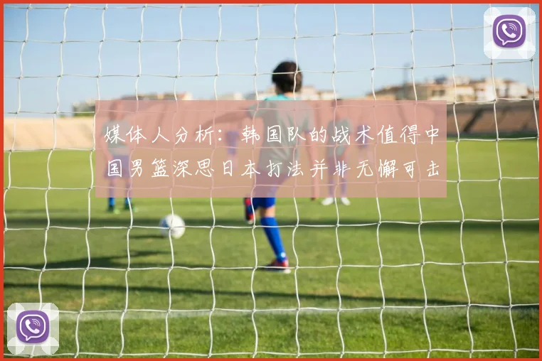 媒体人分析：韩国队的战术值得中国男篮深思日本打法并非无懈可击