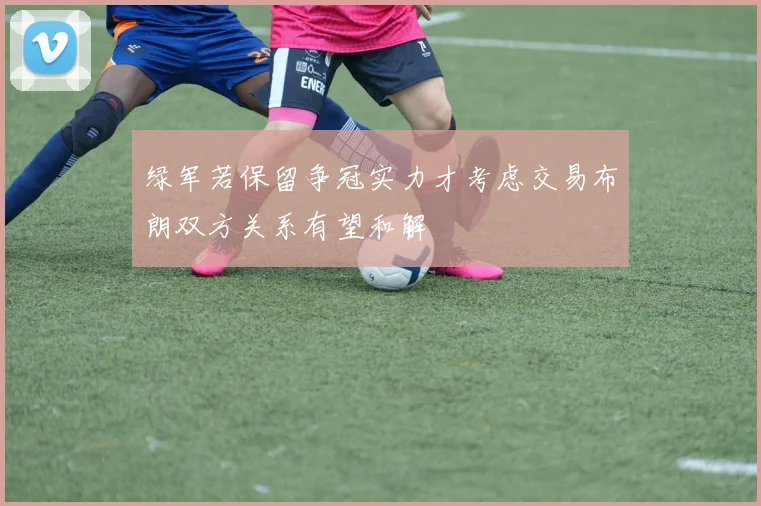 绿军若保留争冠实力才考虑交易布朗双方关系有望和解