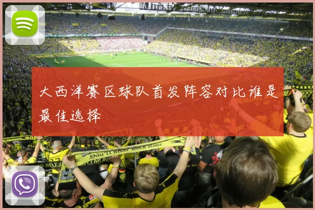 大西洋赛区球队首发阵容对比谁是最佳选择
