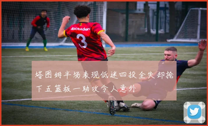 塔图姆半场表现低迷四投全失却抢下五篮板一助攻令人意外