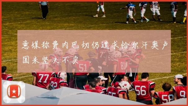意媒称费内巴切仍追求恰尔汗奥卢国米坚决不卖