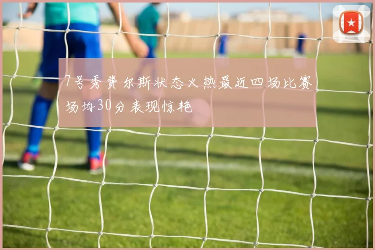 7号秀费尔斯状态火热最近四场比赛场均30分表现惊艳