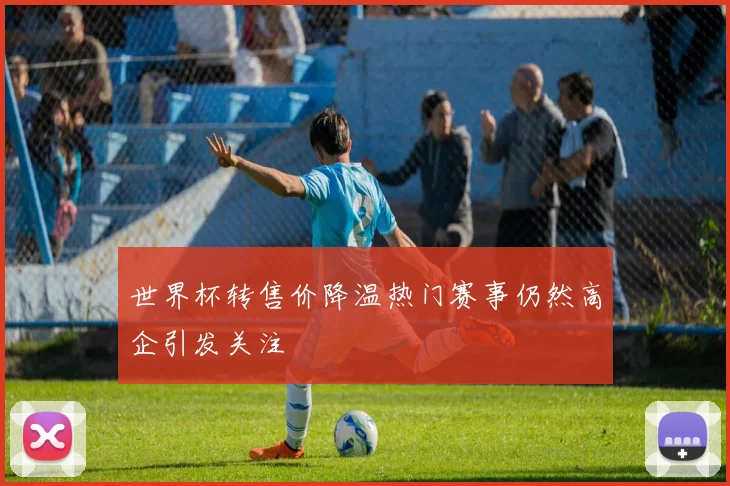 世界杯转售价降温热门赛事仍然高企引发关注