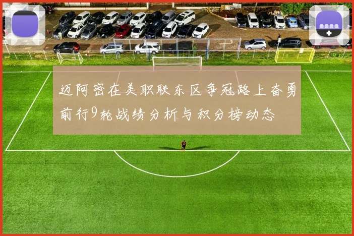 迈阿密在美职联东区争冠路上奋勇前行9轮战绩分析与积分榜动态