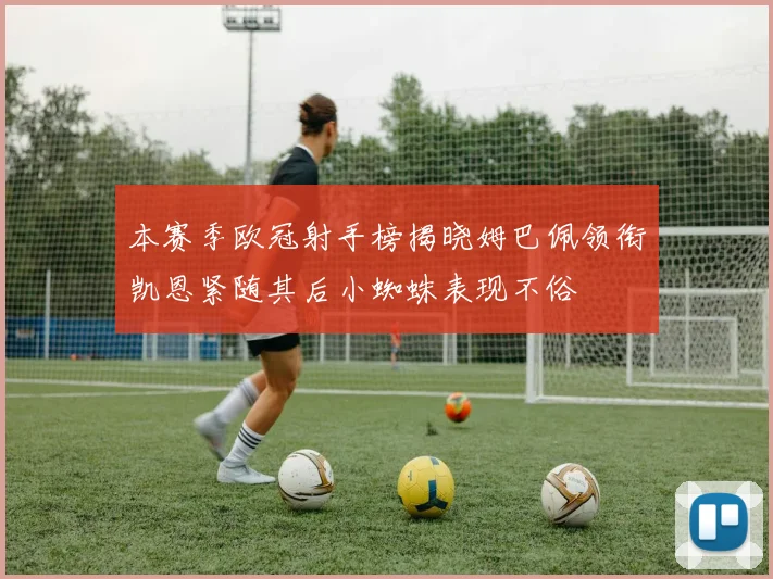 本赛季欧冠射手榜揭晓姆巴佩领衔凯恩紧随其后小蜘蛛表现不俗