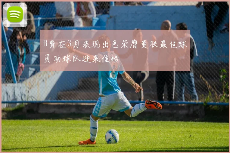 B费在3月表现出色荣膺曼联最佳球员助球队迎来佳绩