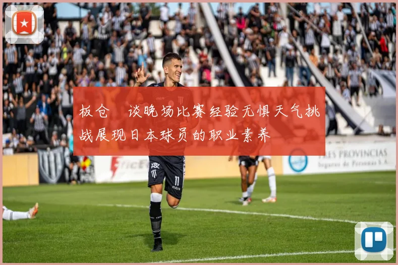 板仓滉谈晚场比赛经验无惧天气挑战展现日本球员的职业素养